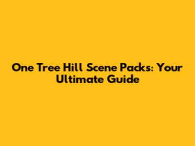 One Tree Hill Scene Packs: Your Ultimate Guide
