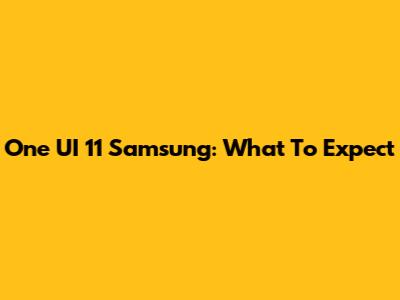 One UI 11 Samsung: What To Expect