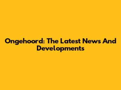 Ongehoord: The Latest News And Developments