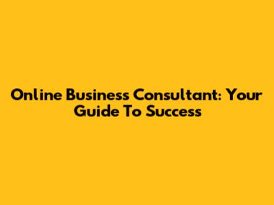 Online Business Consultant: Your Guide To Success