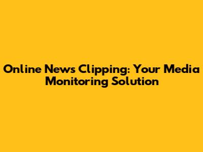 Online News Clipping: Your Media Monitoring Solution