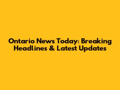 Ontario News Today: Breaking Headlines & Latest Updates