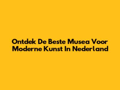 Ontdek De Beste Musea Voor Moderne Kunst In Nederland