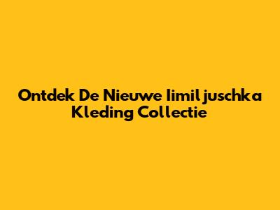 Ontdek De Nieuwe Iimiljuschka Kleding Collectie