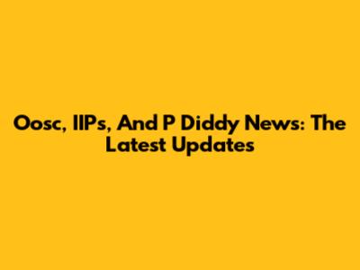 Oosc, IIPs, And P Diddy News: The Latest Updates