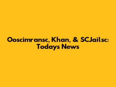 Ooscimransc, Khan, & SCJailsc: Today's News