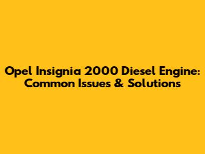 Opel Insignia 2000 Diesel Engine: Common Issues & Solutions