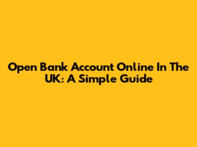 Open Bank Account Online In The UK: A Simple Guide