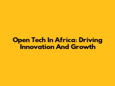 Open Tech In Africa: Driving Innovation And Growth