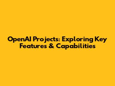 OpenAI Projects: Exploring Key Features & Capabilities