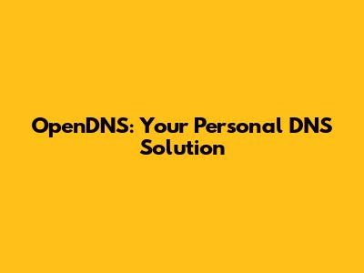OpenDNS: Your Personal DNS Solution