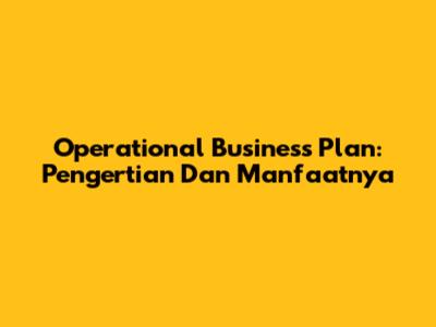 Operational Business Plan: Pengertian Dan Manfaatnya