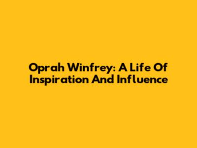 Oprah Winfrey: A Life Of Inspiration And Influence