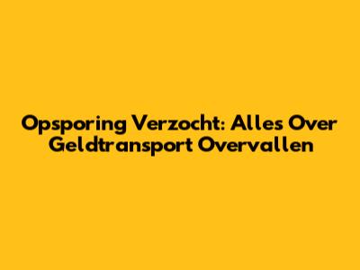 Opsporing Verzocht: Alles Over Geldtransport Overvallen