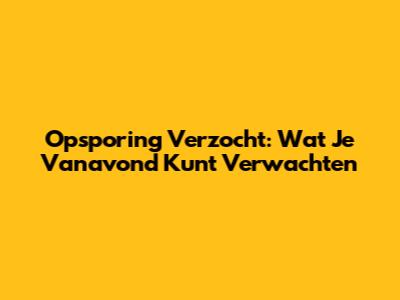 Opsporing Verzocht: Wat Je Vanavond Kunt Verwachten