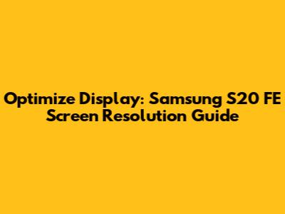 Optimize Display: Samsung S20 FE Screen Resolution Guide