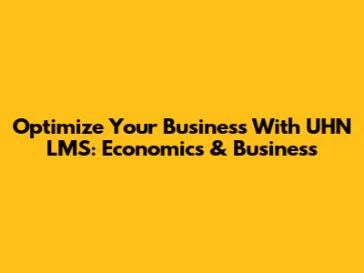 Optimize Your Business With UHN LMS: Economics & Business