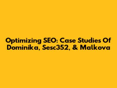 Optimizing SEO: Case Studies Of Dominika, Sesc352, & Malkova