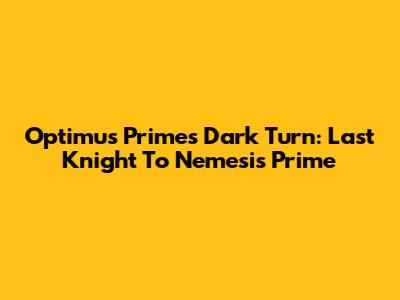 Optimus Prime's Dark Turn: Last Knight To Nemesis Prime