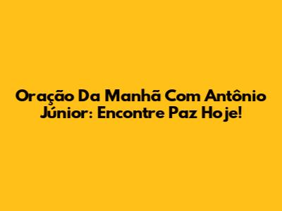 Oração Da Manhã Com Antônio Júnior: Encontre Paz Hoje!