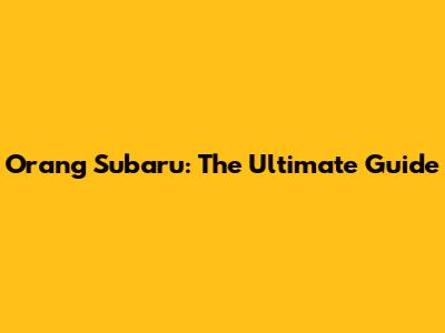 Orang Subaru: The Ultimate Guide