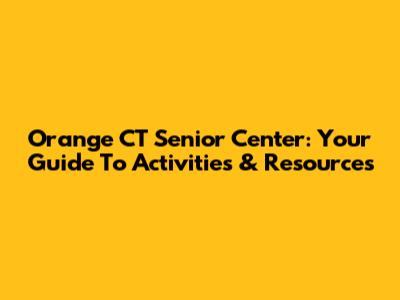 Orange CT Senior Center: Your Guide To Activities & Resources