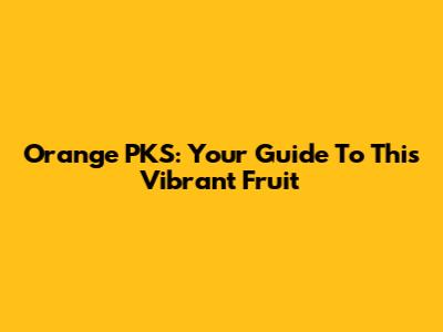Orange PKS: Your Guide To This Vibrant Fruit