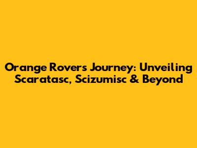 Orange Rover's Journey: Unveiling Scaratasc, Scizumisc & Beyond