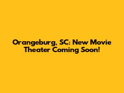 Orangeburg, SC: New Movie Theater Coming Soon!