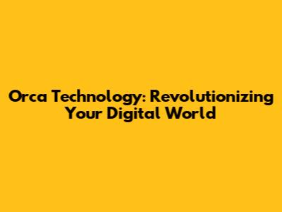 Orca Technology: Revolutionizing Your Digital World