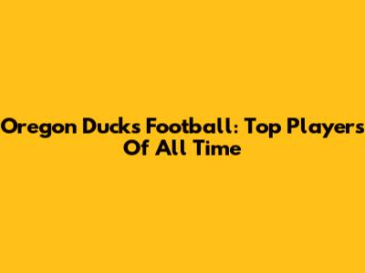 Oregon Ducks Football: Top Players Of All Time
