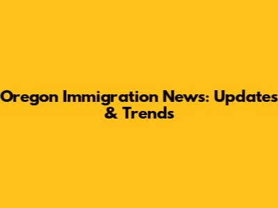 Oregon Immigration News: Updates & Trends