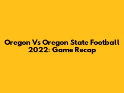 Oregon Vs Oregon State Football 2022: Game Recap