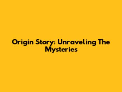 Origin Story: Unraveling The Mysteries
