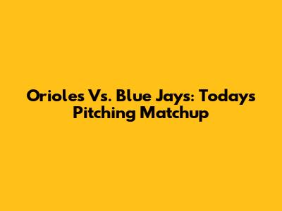 Orioles Vs. Blue Jays: Today's Pitching Matchup
