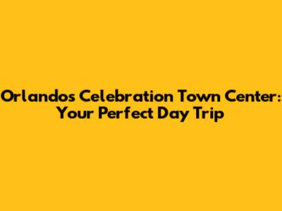 Orlando's Celebration Town Center: Your Perfect Day Trip