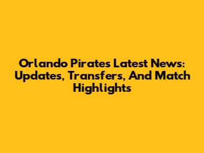 Orlando Pirates Latest News: Updates, Transfers, And Match Highlights
