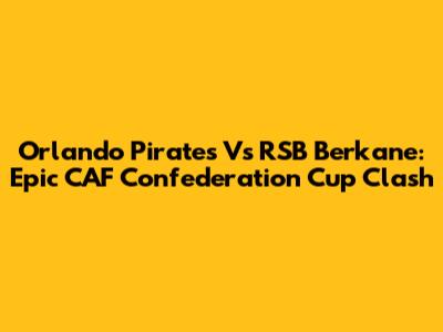 Orlando Pirates Vs RSB Berkane: Epic CAF Confederation Cup Clash