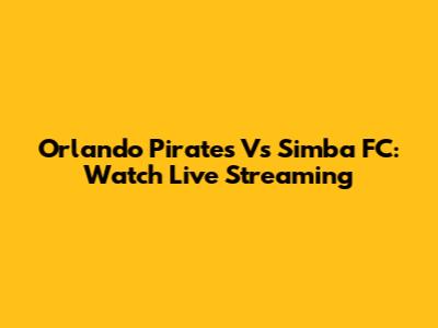 Orlando Pirates Vs Simba FC: Watch Live Streaming