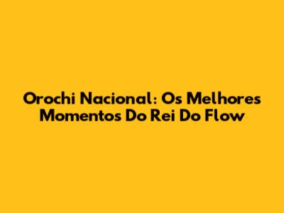 Orochi Nacional: Os Melhores Momentos Do Rei Do Flow