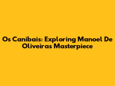Os Canibais: Exploring Manoel De Oliveira's Masterpiece