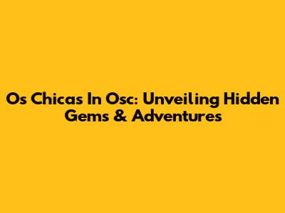 Os Chicas In Osc: Unveiling Hidden Gems & Adventures
