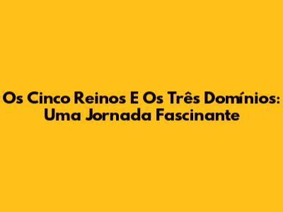 Os Cinco Reinos E Os Três Domínios: Uma Jornada Fascinante