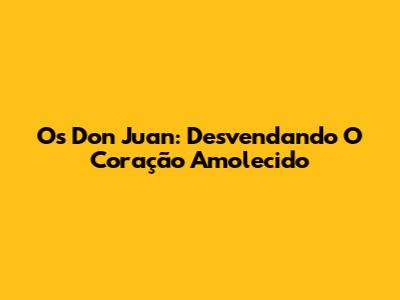 Os Don Juan: Desvendando O Coração Amolecido