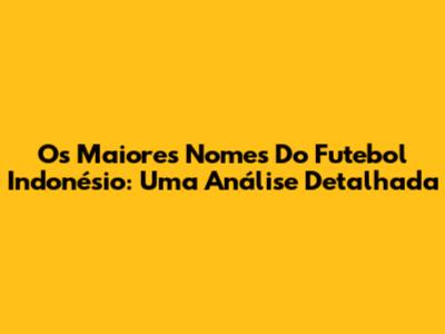 Os Maiores Nomes Do Futebol Indonésio: Uma Análise Detalhada