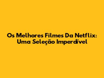 Os Melhores Filmes Da Netflix: Uma Seleção Imperdível