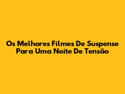 Os Melhores Filmes De Suspense Para Uma Noite De Tensão