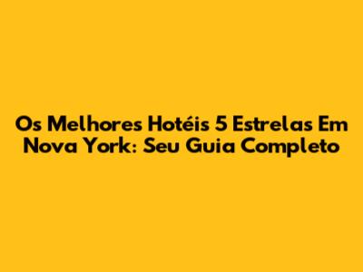 Os Melhores Hotéis 5 Estrelas Em Nova York: Seu Guia Completo