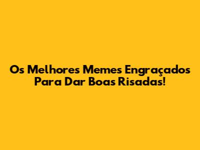 Os Melhores Memes Engraçados Para Dar Boas Risadas!