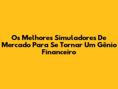 Os Melhores Simuladores De Mercado Para Se Tornar Um Gênio Financeiro